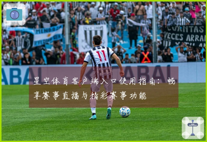 星空体育客户端入口使用指南：畅享赛事直播与精彩赛事功能