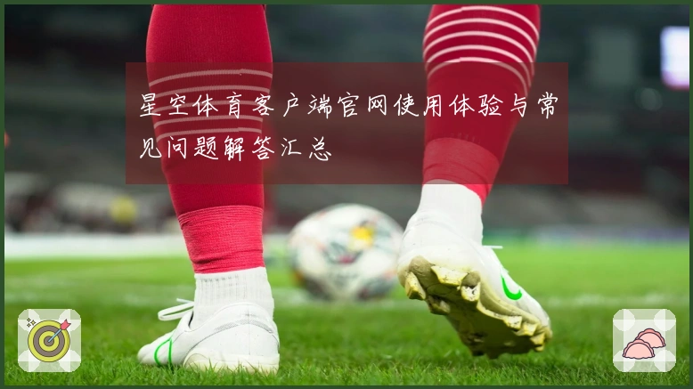 星空体育客户端官网使用体验与常见问题解答汇总
