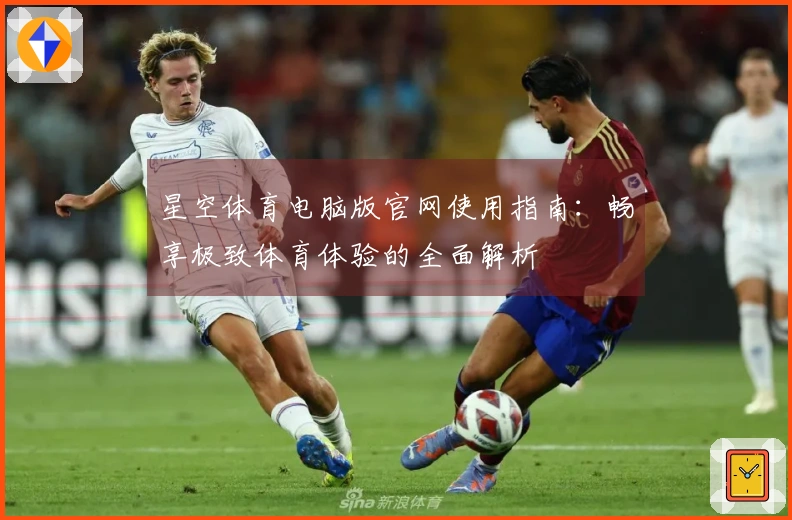 星空体育电脑版官网使用指南：畅享极致体育体验的全面解析