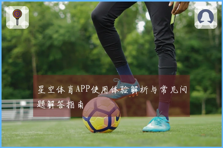 星空体育APP使用体验解析与常见问题解答指南