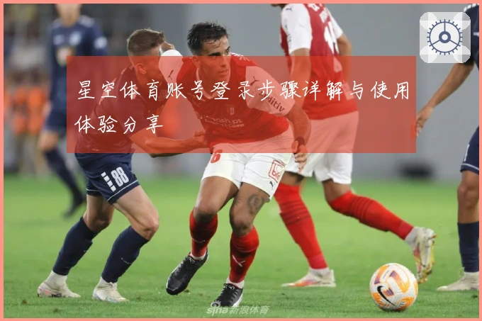 星空体育账号登录步骤详解与使用体验分享