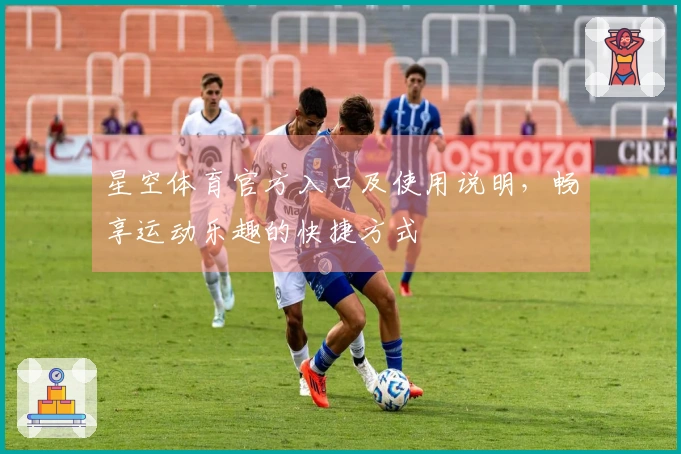 星空体育官方入口及使用说明，畅享运动乐趣的快捷方式