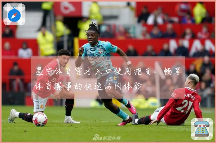 星空体育官方入口使用指南，畅享体育赛事的快速访问体验