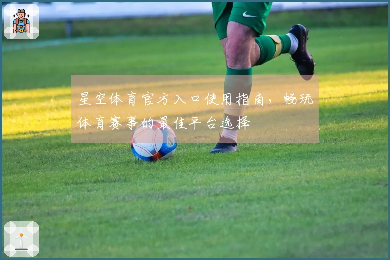 星空体育官方入口使用指南，畅玩体育赛事的最佳平台选择