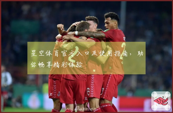 星空体育官方入口及使用指南，助你畅享精彩体验