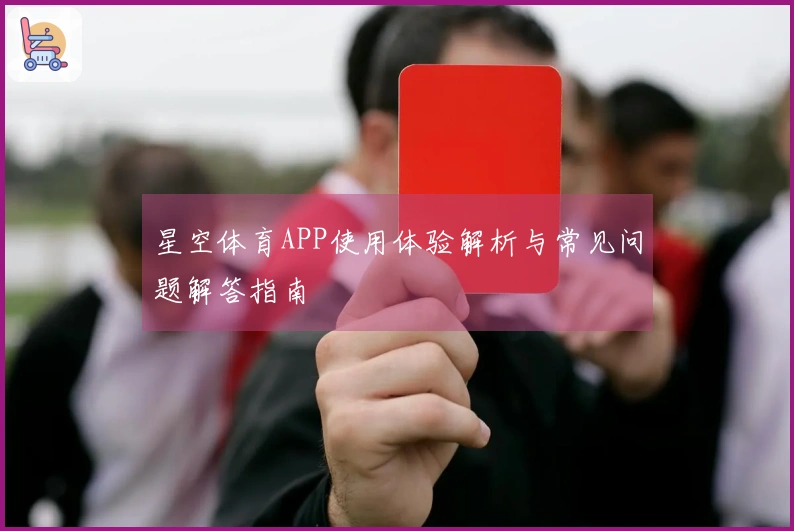 星空体育APP使用体验解析与常见问题解答指南