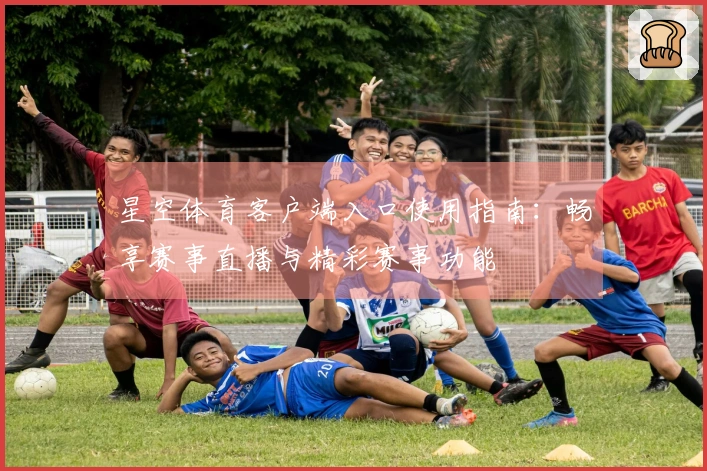 星空体育客户端入口使用指南：畅享赛事直播与精彩赛事功能