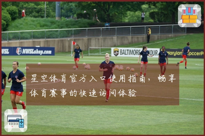 星空体育官方入口使用指南，畅享体育赛事的快速访问体验