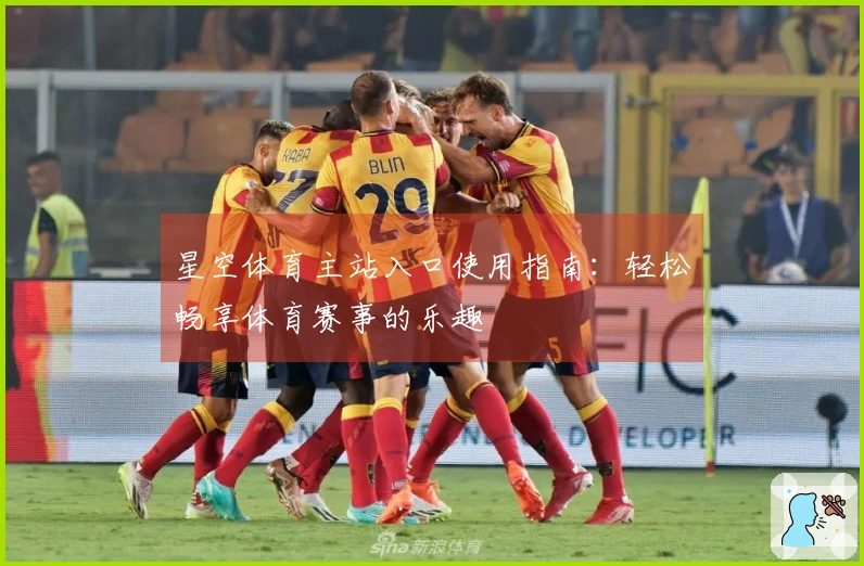 星空体育主站入口使用指南：轻松畅享体育赛事的乐趣