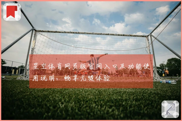 星空体育网页版官网入口及功能使用说明，畅享无缝体验