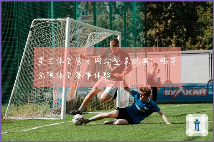 星空体育官方网站登录说明：畅享无限体育赛事体验