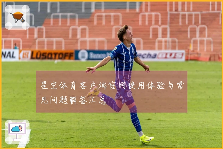 星空体育客户端官网使用体验与常见问题解答汇总