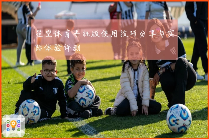 星空体育手机版使用技巧分享与实际体验评测