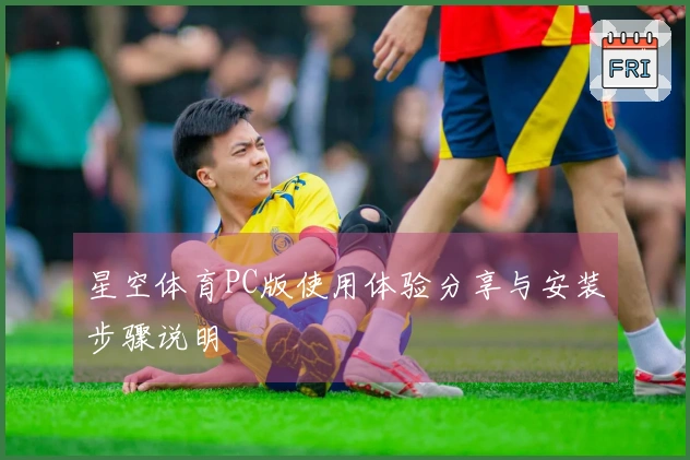 星空体育PC版使用体验分享与安装步骤说明