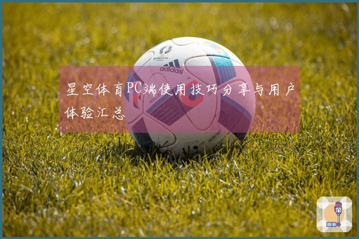 星空体育PC端使用技巧分享与用户体验汇总