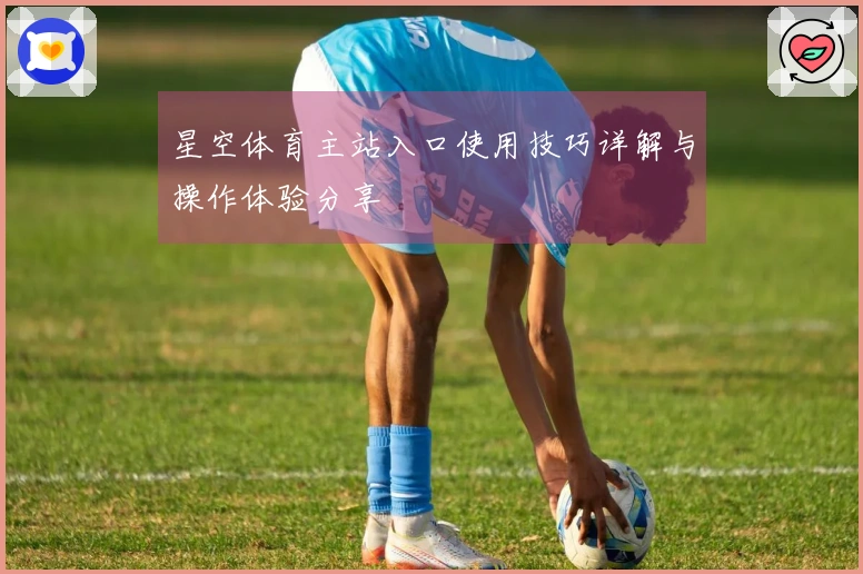 星空体育主站入口使用技巧详解与操作体验分享
