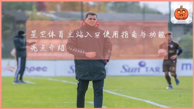 星空体育主站入口使用指南与功能亮点介绍