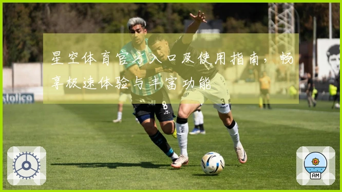 星空体育官方入口及使用指南，畅享极速体验与丰富功能