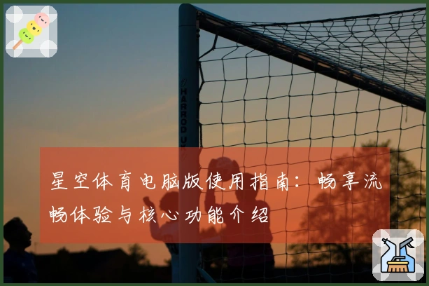 星空体育电脑版使用指南：畅享流畅体验与核心功能介绍