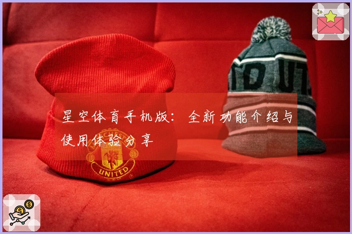 星空体育手机版：全新功能介绍与使用体验分享