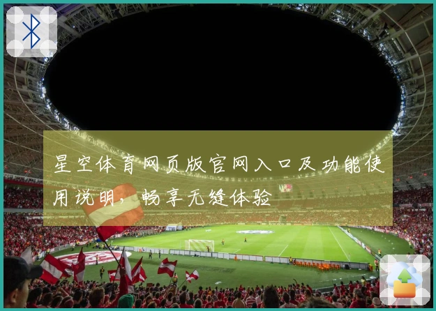 星空体育网页版官网入口及功能使用说明，畅享无缝体验