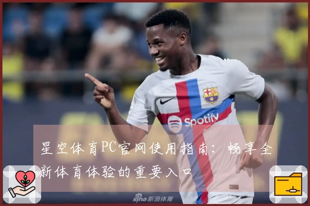 星空体育PC官网使用指南：畅享全新体育体验的重要入口