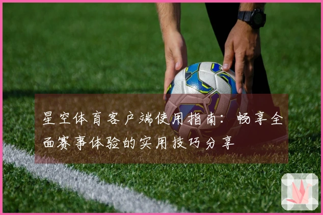 星空体育客户端使用指南：畅享全面赛事体验的实用技巧分享